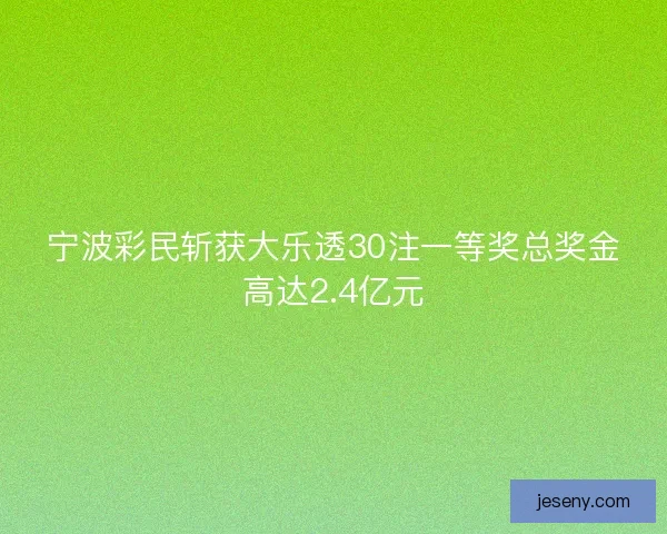 宁波彩民斩获大乐透30注一等奖总奖金高达2.4亿元 宁波彩民斩获大乐透30注一等奖总奖金高达2.4亿元