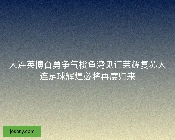 大连英博奋勇争气梭鱼湾见证荣耀复苏大连足球辉煌必将再度归来 大连英博奋勇争气梭鱼湾见证荣耀复苏大连足球辉煌必将再度归来