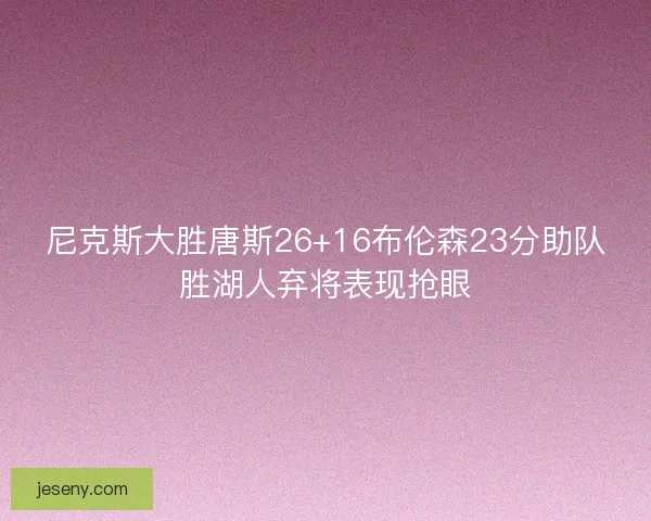 尼克斯大胜唐斯26+16布伦森23分助队胜湖人弃将表现抢眼 尼克斯大胜唐斯26+16布伦森23分助队胜湖人弃将表现抢眼