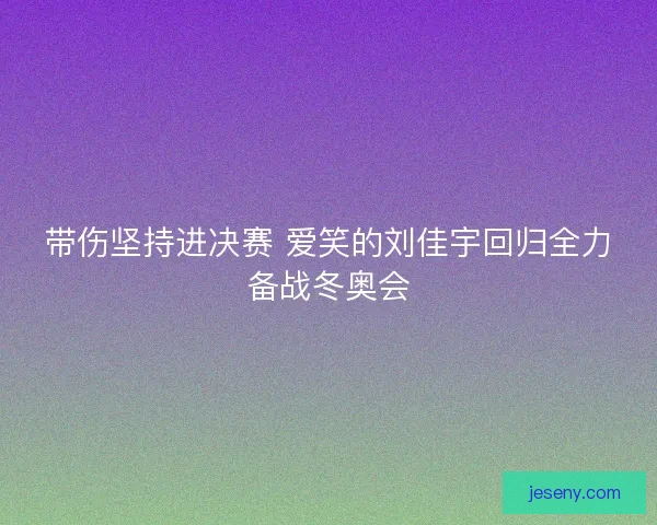 带伤坚持进决赛 爱笑的刘佳宇回归全力备战冬奥会 带伤坚持进决赛 爱笑的刘佳宇回归全力备战冬奥会