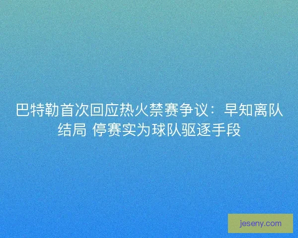 巴特勒首次回应热火禁赛争议：早知离队结局 停赛实为球队驱逐手段