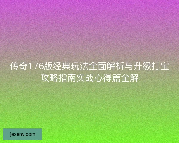 传奇176版经典玩法全面解析与升级打宝攻略指南实战心得篇全解