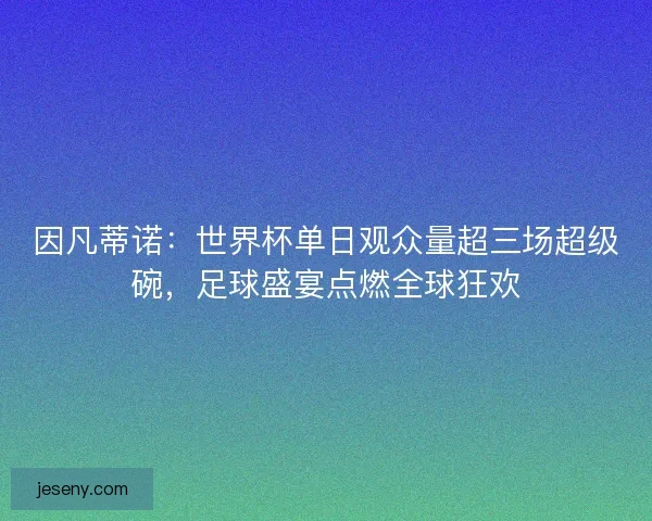 因凡蒂诺：世界杯单日观众量超三场超级碗，足球盛宴点燃全球狂欢