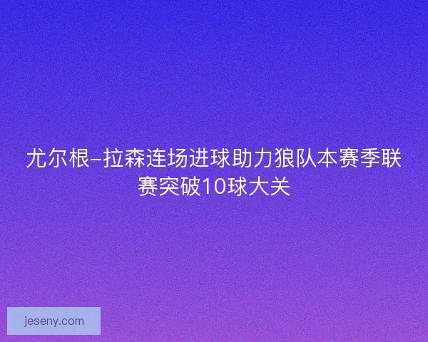 尤尔根-拉森连场进球助力狼队本赛季联赛突破10球大关