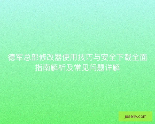 德军总部修改器使用技巧与安全下载全面指南解析及常见问题详解